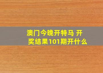 澳门今晚开特马 开奖结果101期开什么